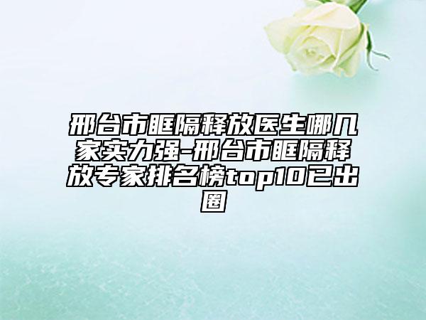 邢臺(tái)市眶隔釋放醫(yī)生哪幾家實(shí)力強(qiáng)-邢臺(tái)市眶隔釋放專家排名榜top10已出圈