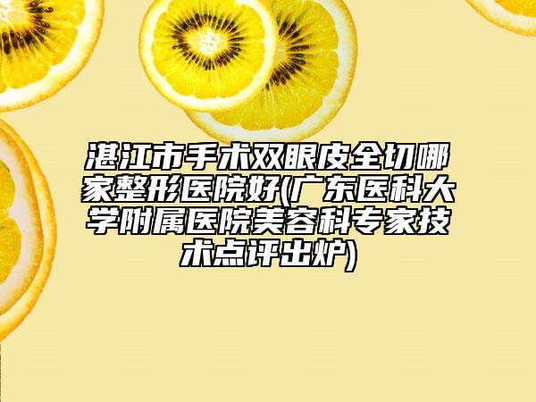 湛江市手術雙眼皮全切哪家整形醫(yī)院好(廣東醫(yī)科大學附屬醫(yī)院美容科專家技術點評出爐)