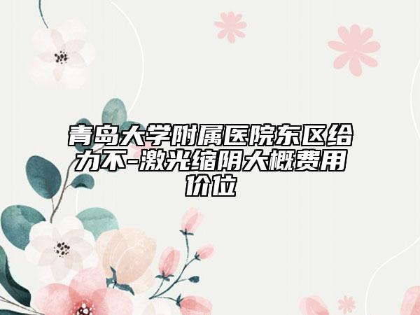 青島大學(xué)附屬醫(yī)院東區(qū)給力不-激光縮陰大概費(fèi)用價(jià)位
