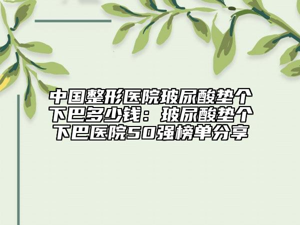 中國整形醫(yī)院玻尿酸墊個下巴多少錢：玻尿酸墊個下巴醫(yī)院50強榜單分享