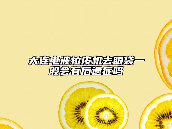 大連電波拉皮機去眼袋一般會有后遺癥嗎