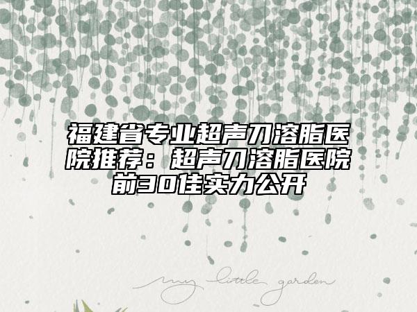 福建省專業(yè)超聲刀溶脂醫(yī)院推薦:超聲刀溶脂醫(yī)院前30佳實(shí)力公開