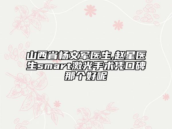 山西省楊文軍醫(yī)生,趙星醫(yī)生smart激光手術(shù)憑口碑那個好呢
