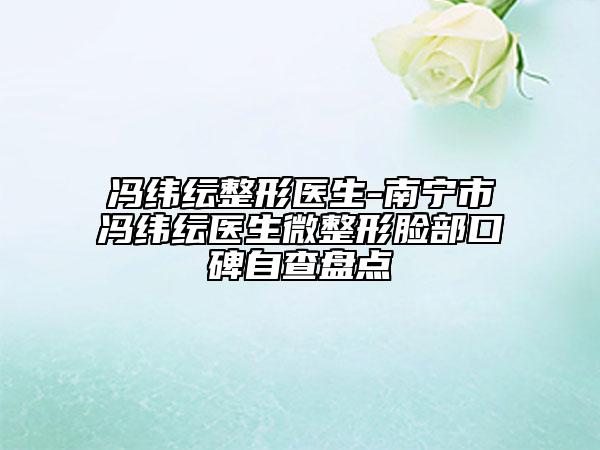 馮緯紜整形醫(yī)生-南寧市馮緯紜醫(yī)生微整形臉部口碑自查盤點(diǎn)