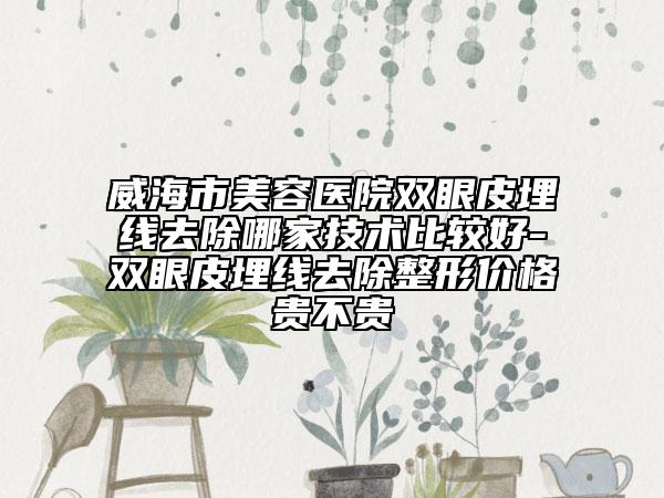 威海市美容醫(yī)院雙眼皮埋線去除哪家技術(shù)比較好-雙眼皮埋線去除整形價格貴不貴