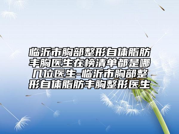 臨沂市胸部整形自體脂肪豐胸醫(yī)生在榜清單都是哪幾位醫(yī)生-臨沂市胸部整形自體脂肪豐胸整形醫(yī)生