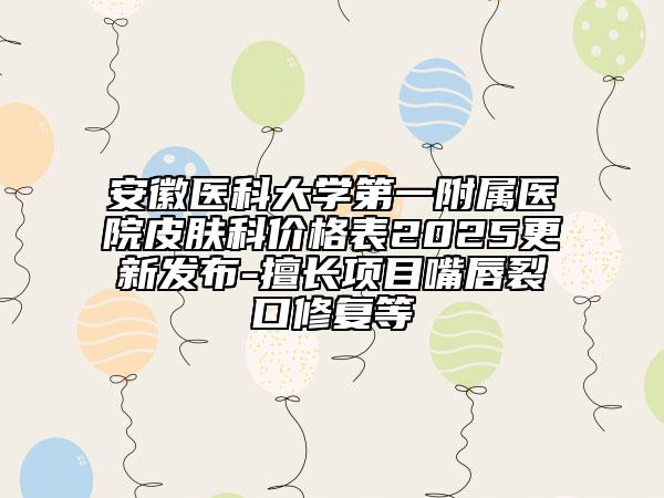 安徽醫(yī)科大學(xué)第一附屬醫(yī)院皮膚科價(jià)格表2025更新發(fā)布-擅長(zhǎng)項(xiàng)目嘴唇裂口修復(fù)等