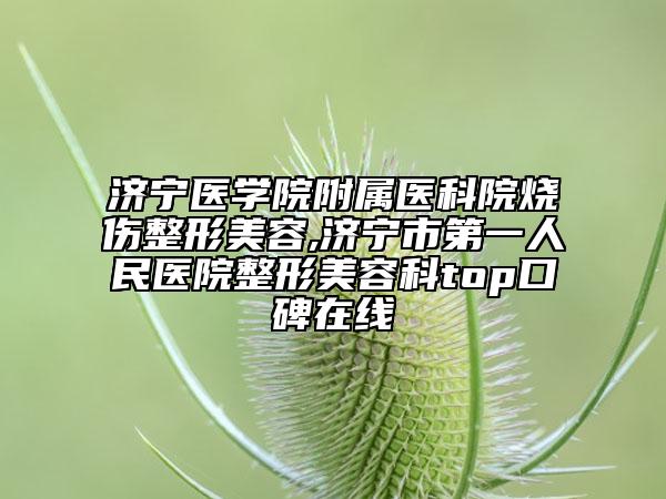 濟寧醫(yī)學(xué)院附屬醫(yī)科院燒傷整形美容,濟寧市第一人民醫(yī)院整形美容科top口碑在線