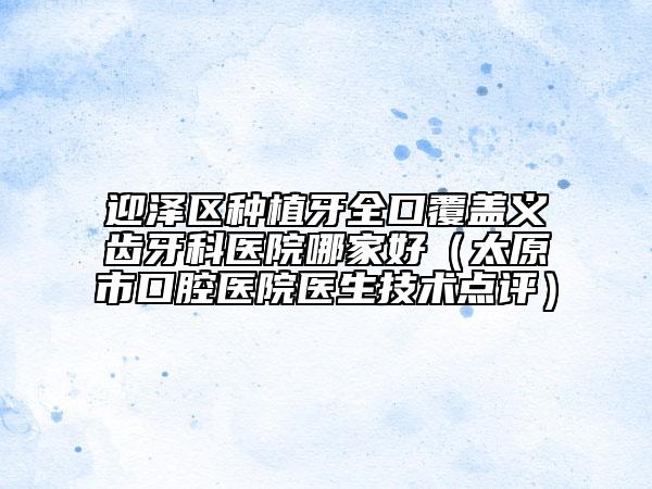 迎澤區(qū)種植牙全口覆蓋義齒牙科醫(yī)院哪家好(太原市口腔醫(yī)院醫(yī)生技術(shù)點(diǎn)評)