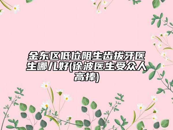 金東區(qū)低位阻生齒拔牙醫(yī)生哪兒好(徐波醫(yī)生受眾人高捧)