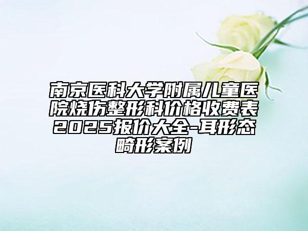 南京醫(yī)科大學(xué)附屬兒童醫(yī)院燒傷整形科價(jià)格收費(fèi)表2025報(bào)價(jià)大全-耳形態(tài)畸形案例