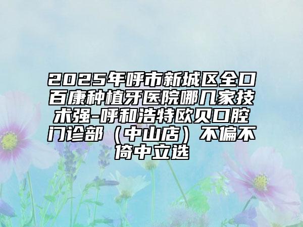 2025年呼市新城區(qū)全口百康種植牙醫(yī)院哪幾家技術(shù)強(qiáng)-呼和浩特歐貝口腔門(mén)診部(中山店)不偏不倚中立選