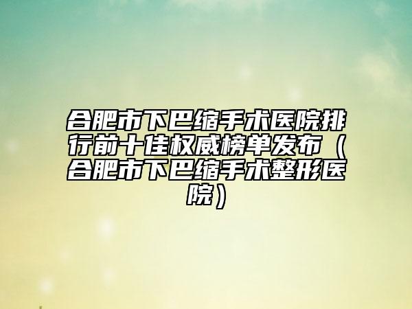合肥市下巴縮手術(shù)醫(yī)院排行前十佳權(quán)威榜單發(fā)布（合肥市下巴縮手術(shù)整形醫(yī)院）