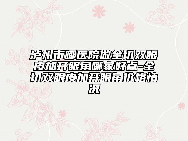瀘州市哪醫(yī)院做全切雙眼皮加開眼角哪家好點-全切雙眼皮加開眼角價格情況