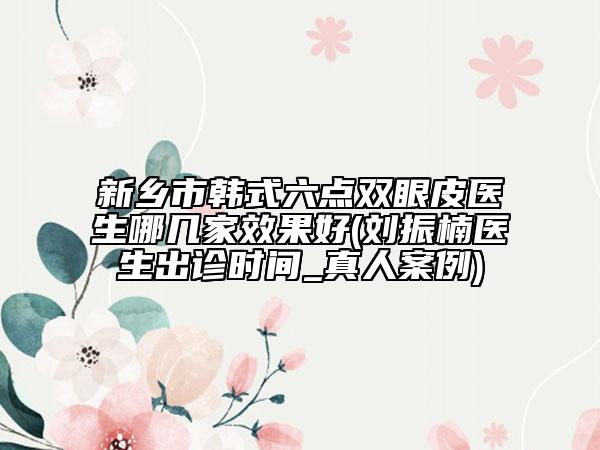 新鄉(xiāng)市韓式六點雙眼皮醫(yī)生哪幾家效果好(劉振楠醫(yī)生出診時間_真人案例)