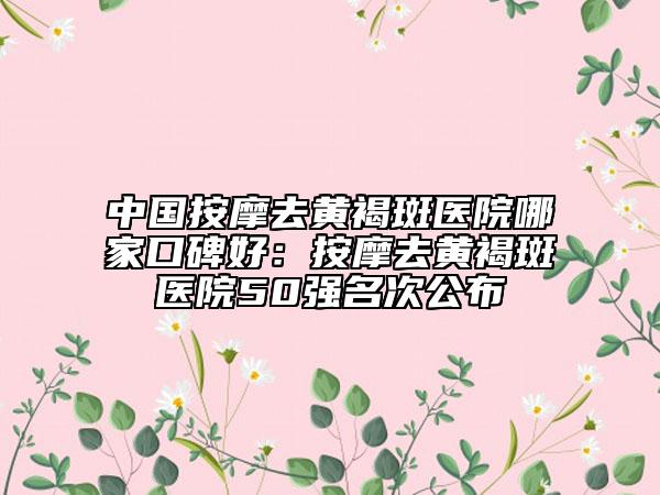 中國按摩去黃褐斑醫(yī)院哪家口碑好：按摩去黃褐斑醫(yī)院50強名次公布