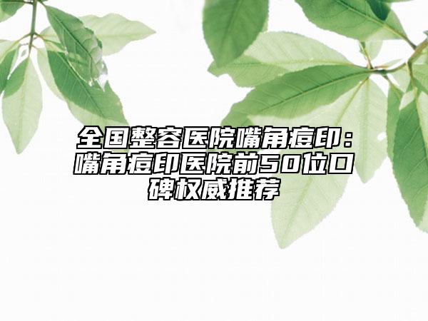 全國整容醫(yī)院嘴角痘印：嘴角痘印醫(yī)院前50位口碑權(quán)威推薦
