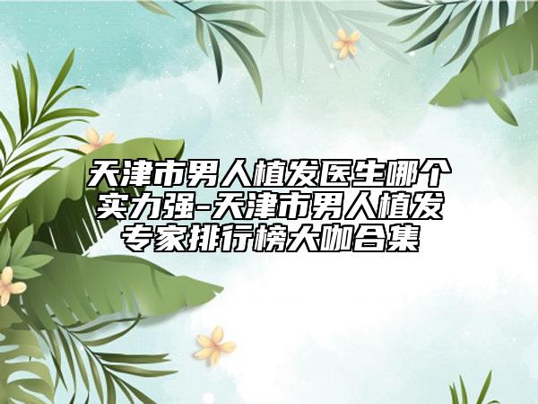 天津市男人植發(fā)醫(yī)生哪個(gè)實(shí)力強(qiáng)-天津市男人植發(fā)專家排行榜大咖合集