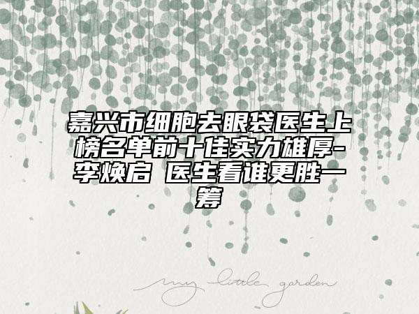 嘉興市細(xì)胞去眼袋醫(yī)生上榜名單前十佳實(shí)力雄厚-李煥啟?醫(yī)生看誰(shuí)更勝一籌