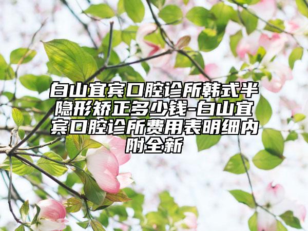 白山宜賓口腔診所韓式半隱形矯正多少錢(qián)-白山宜賓口腔診所費(fèi)用表明細(xì)內(nèi)附全新