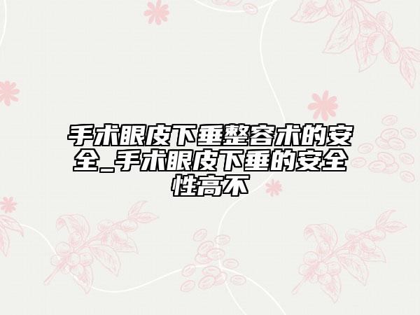 手術(shù)眼皮下垂整容術(shù)的安全_手術(shù)眼皮下垂的安全性高不