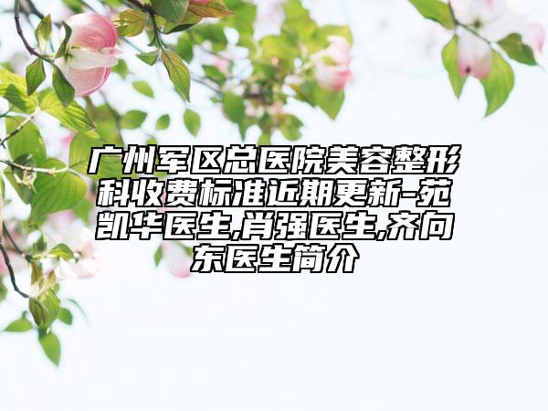 廣州軍區(qū)總醫(yī)院美容整形科收費(fèi)標(biāo)準(zhǔn)近期更新-苑凱華醫(yī)生,肖強(qiáng)醫(yī)生,齊向東醫(yī)生簡(jiǎn)介