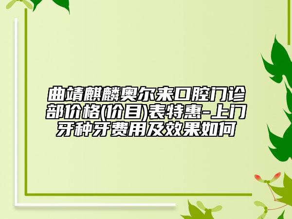 曲靖麒麟奧爾來口腔門診部價格(價目)表特惠-上門牙種牙費(fèi)用及效果如何