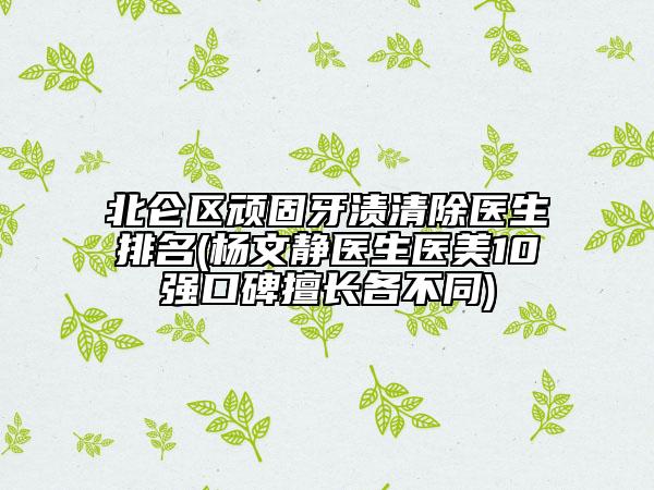 北侖區(qū)頑固牙漬清除醫(yī)生排名(楊文靜醫(yī)生醫(yī)美10強(qiáng)口碑擅長各不同)