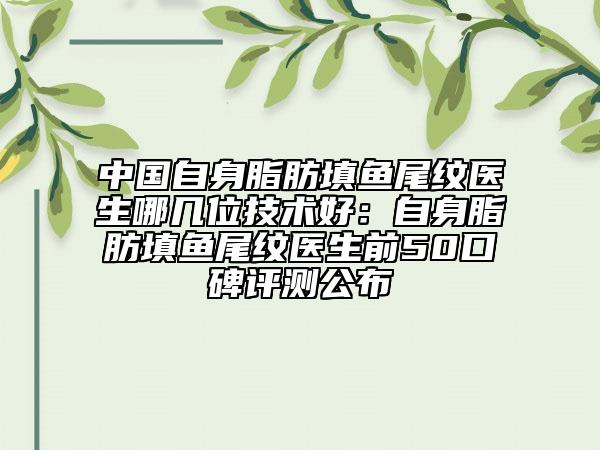 中國(guó)自身脂肪填魚尾紋醫(yī)生哪幾位技術(shù)好：自身脂肪填魚尾紋醫(yī)生前50口碑評(píng)測(cè)公布