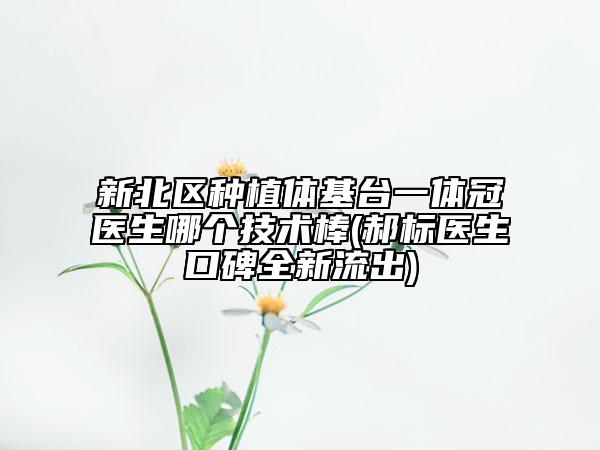 新北區(qū)種植體基臺一體冠醫(yī)生哪個技術棒(郝標醫(yī)生口碑全新流出)