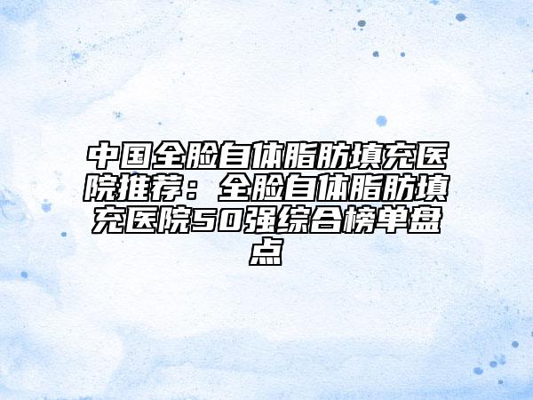 中國全臉自體脂肪填充醫(yī)院推薦：全臉自體脂肪填充醫(yī)院50強(qiáng)綜合榜單盤點(diǎn)