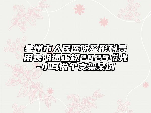 亳州市人民醫(yī)院整形科費(fèi)用表明細(xì)正規(guī)2025曝光-小耳做個(gè)支架案例