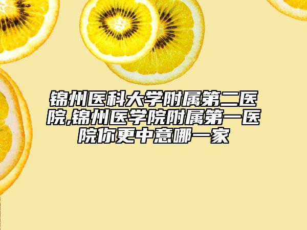 錦州醫(yī)科大學(xué)附屬第二醫(yī)院,錦州醫(yī)學(xué)院附屬第一醫(yī)院你更中意哪一家