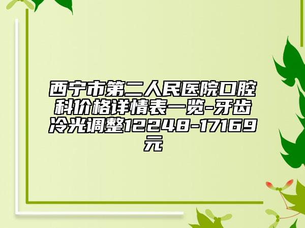 西寧市第二人民醫(yī)院口腔科價格詳情表一覽-牙齒冷光調(diào)整12248-17169元