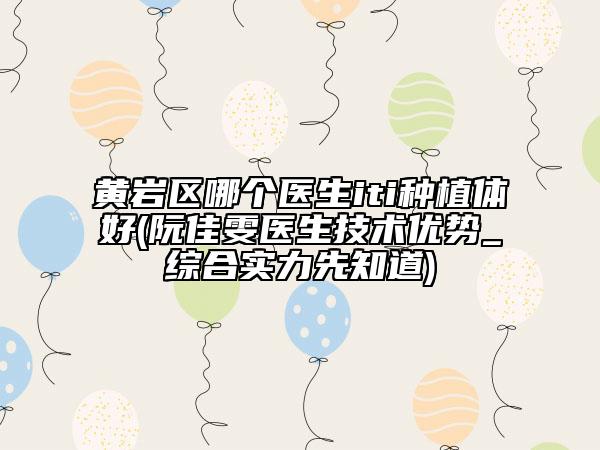 黃巖區(qū)哪個醫(yī)生iti種植體好(阮佳雯醫(yī)生技術(shù)優(yōu)勢_綜合實力先知道)