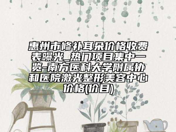 惠州市修補耳朵價格收費表曝光_熱門項目集中一覽-南方醫(yī)科大學附屬協(xié)和醫(yī)院激光整形美容中心價格(價目)