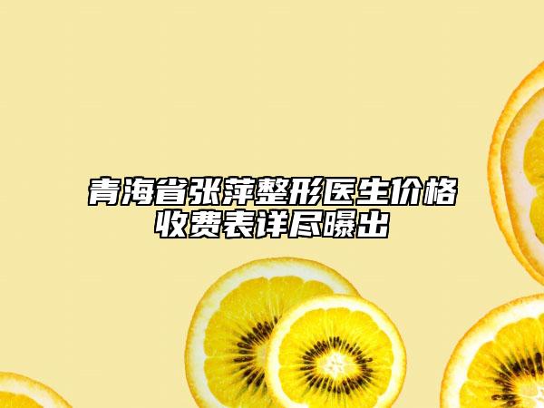 青海省張萍整形醫(yī)生價格收費表詳盡曝出