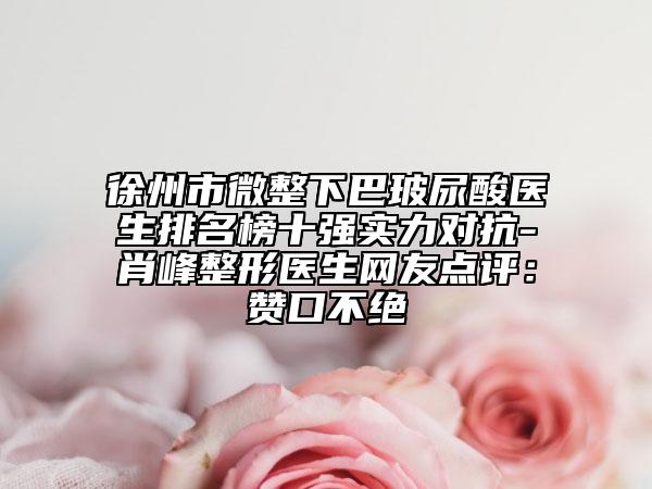 徐州市微整下巴玻尿酸醫(yī)生排名榜十強(qiáng)實(shí)力對抗-肖峰整形醫(yī)生網(wǎng)友點(diǎn)評：贊口不絕