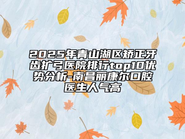 2025年青山湖區(qū)矯正牙齒擴(kuò)弓醫(yī)院排行top10優(yōu)勢分析-南昌麗康爾口腔醫(yī)生人氣高