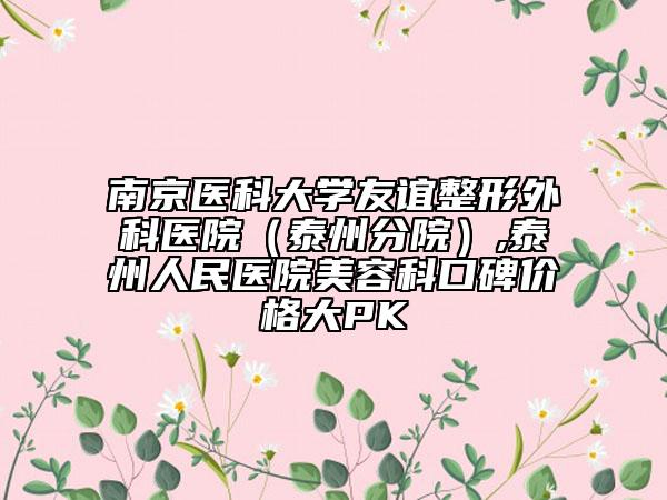 南京醫(yī)科大學(xué)友誼整形外科醫(yī)院（泰州分院）,泰州人民醫(yī)院美容科口碑價(jià)格大PK