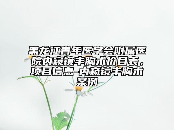 黑龍江青年醫(yī)學(xué)會(huì)附屬醫(yī)院內(nèi)窺鏡豐胸術(shù)價(jià)目表，項(xiàng)目信息-內(nèi)窺鏡豐胸術(shù)案例