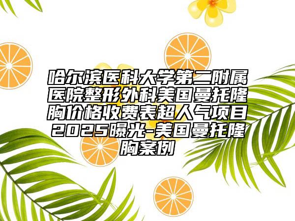 哈爾濱醫(yī)科大學第二附屬醫(yī)院整形外科美國曼托隆胸價格收費表超人氣項目2025曝光-美國曼托隆胸案例