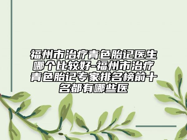 福州市治療青色胎記醫(yī)生哪個比較好-福州市治療青色胎記專家排名榜前十名都有哪些醫(yī)