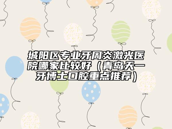 城陽區(qū)專業(yè)牙周炎激光醫(yī)院哪家比較好（青島天一牙博士口腔重點推薦）