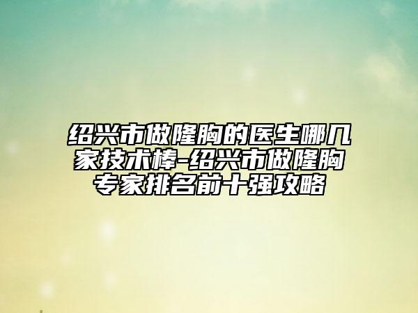 紹興市做隆胸的醫(yī)生哪幾家技術棒-紹興市做隆胸專家排名前十強攻略