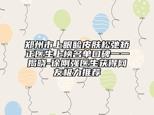 鄭州市上眼瞼皮膚松弛矯正醫(yī)生上榜名單口碑一一揭曉-徐剛強醫(yī)生獲得網(wǎng)友極力推薦