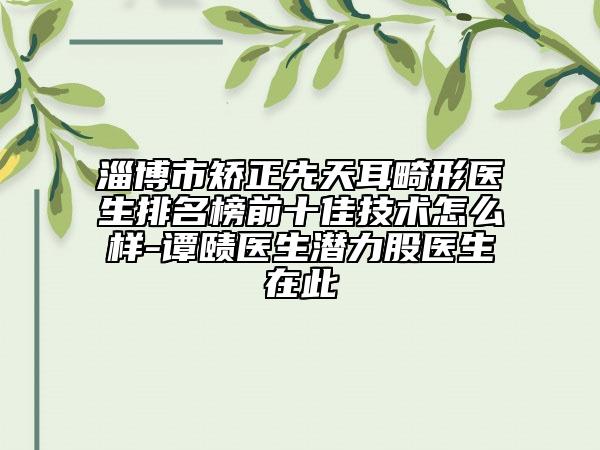 淄博市矯正先天耳畸形醫(yī)生排名榜前十佳技術(shù)怎么樣-譚賾醫(yī)生潛力股醫(yī)生在此