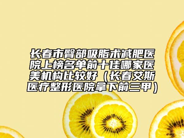 長春市臀部吸脂術(shù)減肥醫(yī)院上榜名單前十佳哪家醫(yī)美機(jī)構(gòu)比較好（長春艾斯醫(yī)療整形醫(yī)院拿下前三甲）