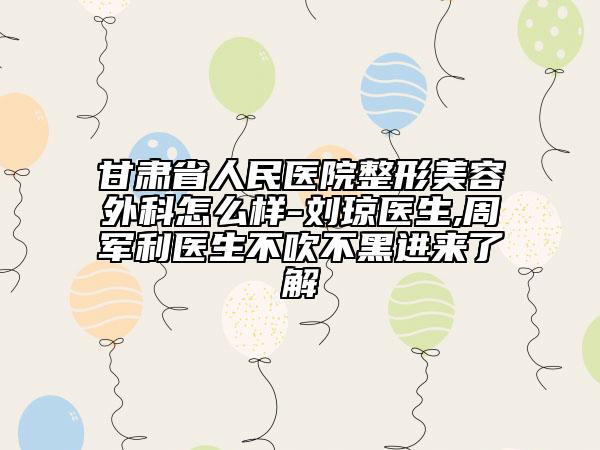 甘肅省人民醫(yī)院整形美容外科怎么樣-劉瓊醫(yī)生,周軍利醫(yī)生不吹不黑進(jìn)來了解