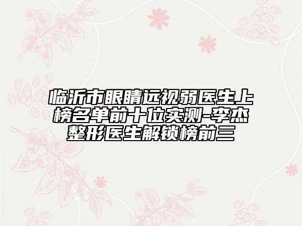 臨沂市眼睛遠(yuǎn)視弱醫(yī)生上榜名單前十位實(shí)測(cè)-李杰整形醫(yī)生解鎖榜前三